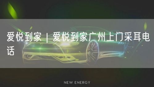 爱悦到家｜爱悦到家广州上门采耳电话