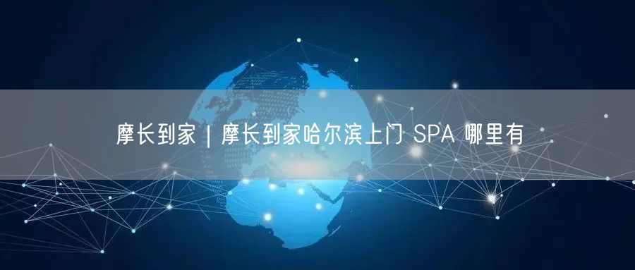 摩长到家｜摩长到家哈尔滨上门 SPA 哪里有