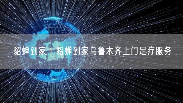 貂蝉到家｜貂蝉到家乌鲁木齐上门足疗服务