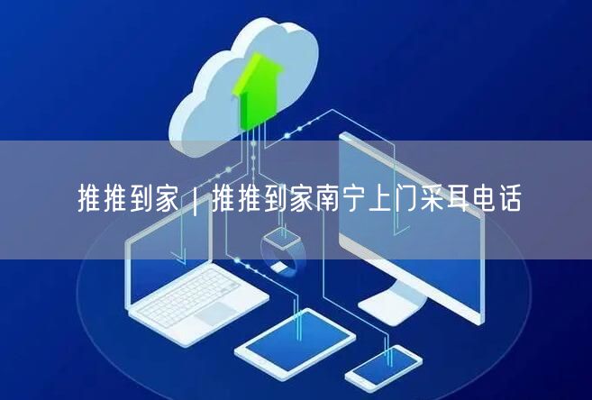 推推到家｜推推到家南宁上门采耳电话