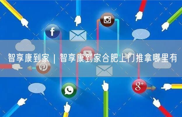智享康到家｜智享康到家合肥上门推拿哪里有