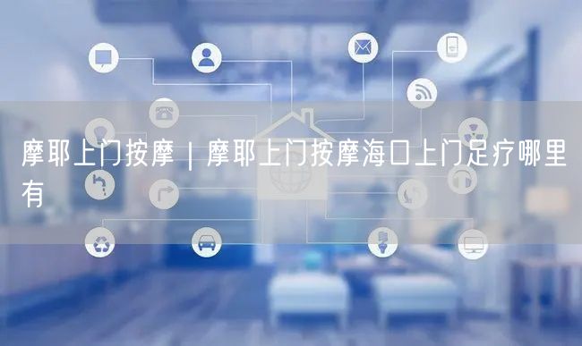 摩耶上门按摩｜摩耶上门按摩海口上门足疗哪里有