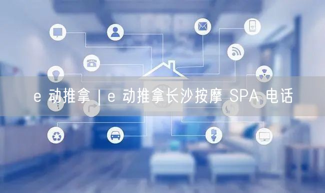 e 动推拿｜e 动推拿长沙按摩 SPA 电话