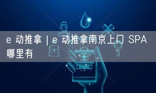 e 动推拿｜e 动推拿南京上门 SPA 哪里有