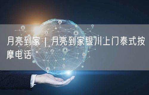 月亮到家｜月亮到家银川上门泰式按摩电话