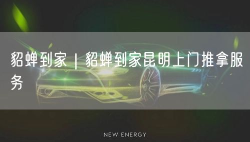 貂蝉到家｜貂蝉到家昆明上门推拿服务