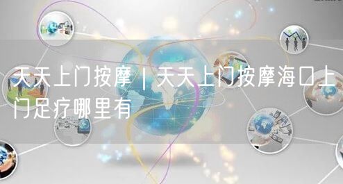 天天上门按摩｜天天上门按摩海口上门足疗哪里有