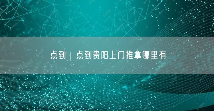 点到｜点到贵阳上门推拿哪里有