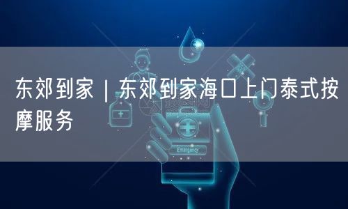 东郊到家｜东郊到家海口上门泰式按摩服务