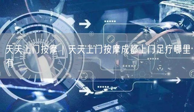 天天上门按摩｜天天上门按摩成都上门足疗哪里有