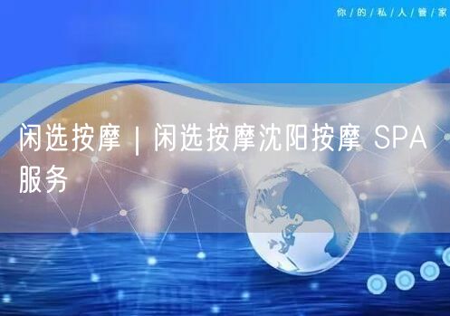 闲选按摩｜闲选按摩沈阳按摩 SPA 服务