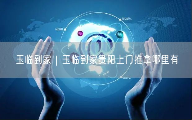 玉临到家｜玉临到家贵阳上门推拿哪里有