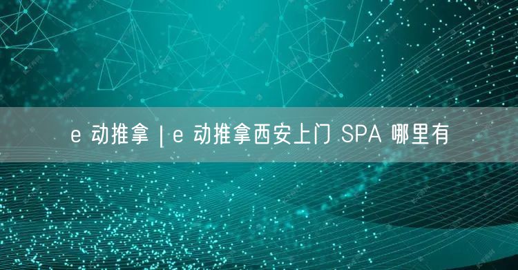 e 动推拿｜e 动推拿西安上门 SPA 哪里有