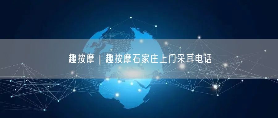 趣按摩｜趣按摩石家庄上门采耳电话