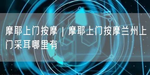 摩耶上门按摩｜摩耶上门按摩兰州上门采耳哪里有