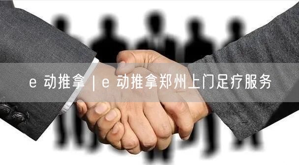 e 动推拿｜e 动推拿郑州上门足疗服务