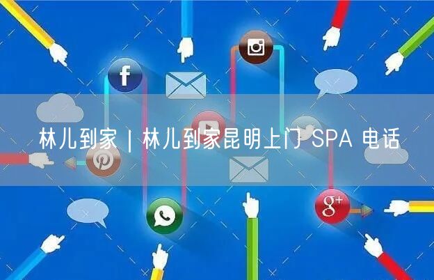 林儿到家｜林儿到家昆明上门 SPA 电话