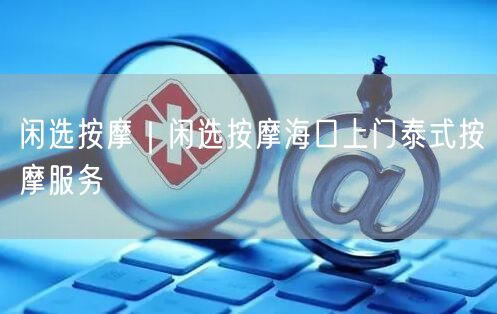 闲选按摩｜闲选按摩海口上门泰式按摩服务