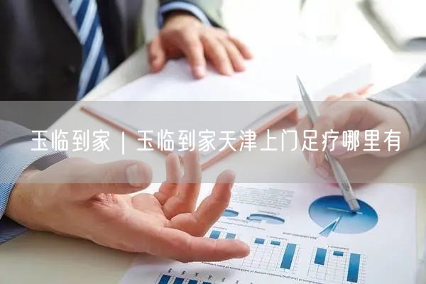 玉临到家｜玉临到家天津上门足疗哪里有