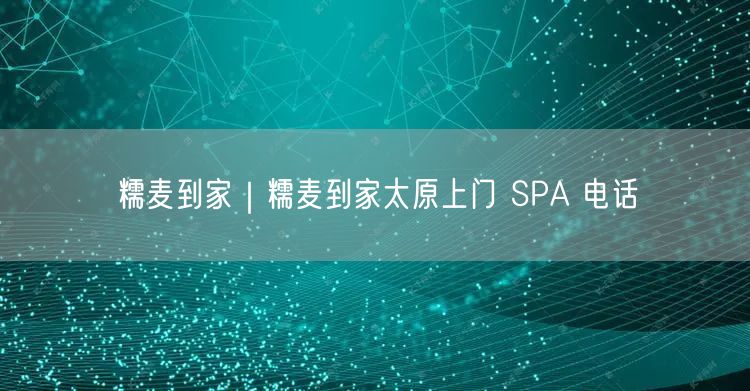 糯麦到家｜糯麦到家太原上门 SPA 电话