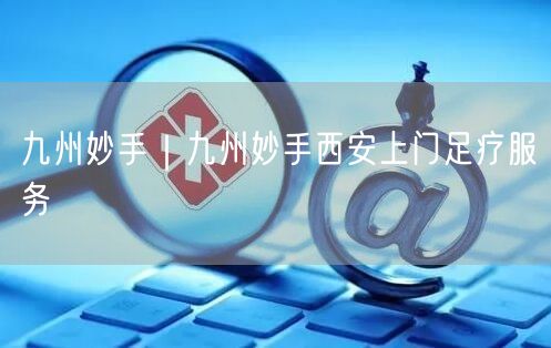 九州妙手｜九州妙手西安上门足疗服务