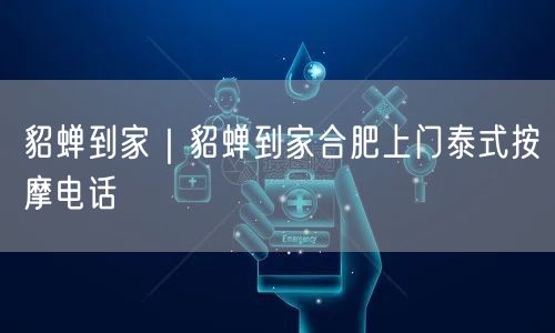 貂蝉到家｜貂蝉到家合肥上门泰式按摩电话