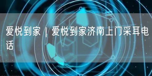 爱悦到家｜爱悦到家济南上门采耳电话
