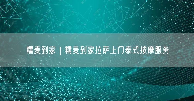 糯麦到家｜糯麦到家拉萨上门泰式按摩服务