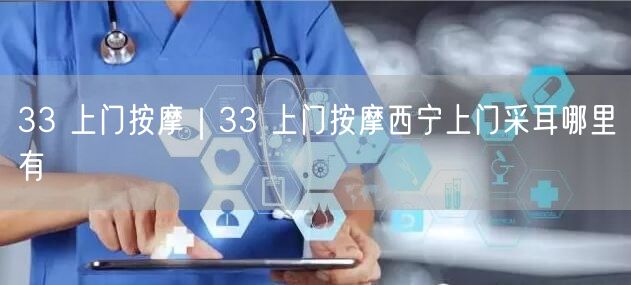 33 上门按摩｜33 上门按摩西宁上门采耳哪里有