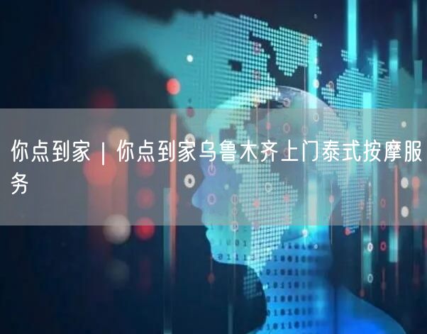 你点到家｜你点到家乌鲁木齐上门泰式按摩服务