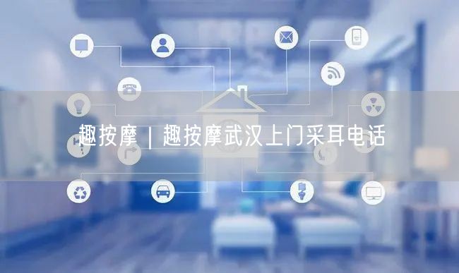 趣按摩｜趣按摩武汉上门采耳电话