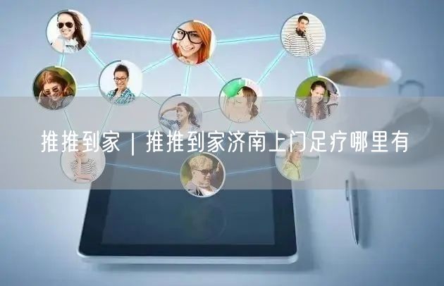推推到家｜推推到家济南上门足疗哪里有
