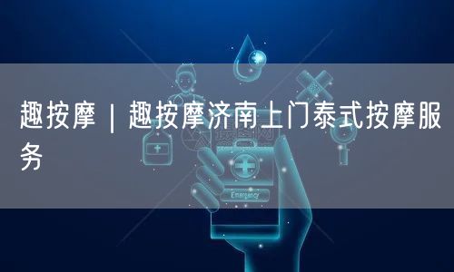 趣按摩｜趣按摩济南上门泰式按摩服务