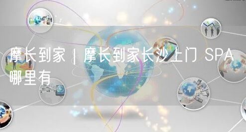 摩长到家｜摩长到家长沙上门 SPA 哪里有