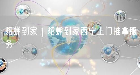 貂蝉到家｜貂蝉到家西宁上门推拿服务