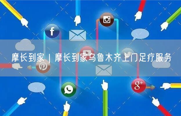 摩长到家｜摩长到家乌鲁木齐上门足疗服务