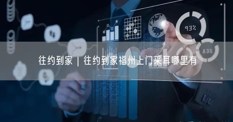往约到家｜往约到家福州上门采耳哪里有