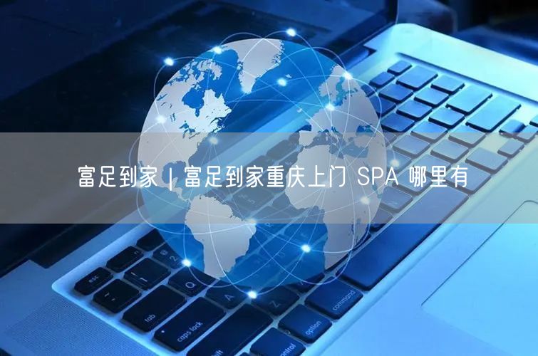 富足到家｜富足到家重庆上门 SPA 哪里有