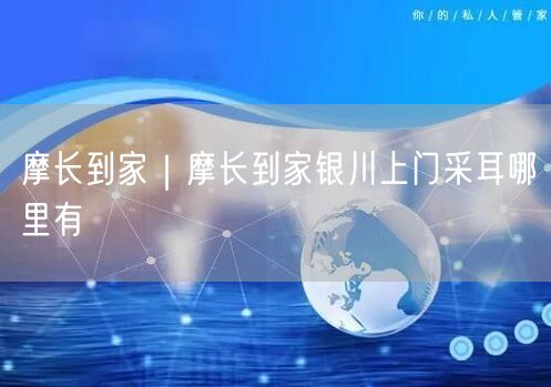 摩长到家｜摩长到家银川上门采耳哪里有