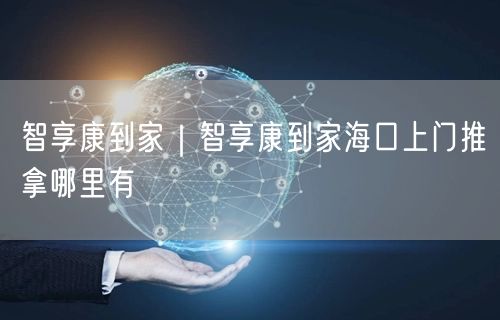 智享康到家｜智享康到家海口上门推拿哪里有