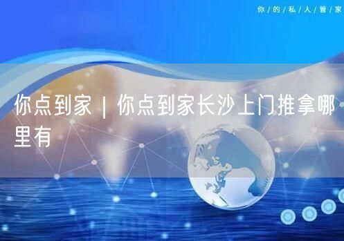 你点到家｜你点到家长沙上门推拿哪里有