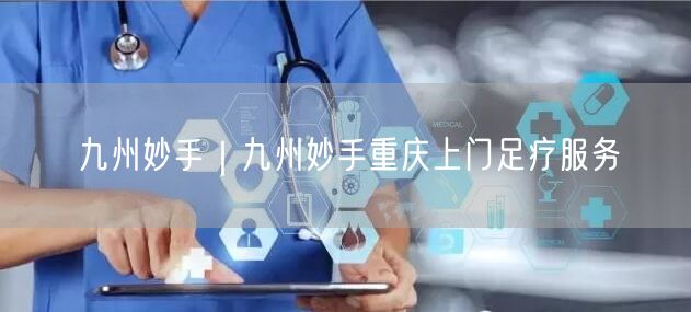九州妙手｜九州妙手重庆上门足疗服务