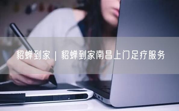 貂蝉到家｜貂蝉到家南昌上门足疗服务