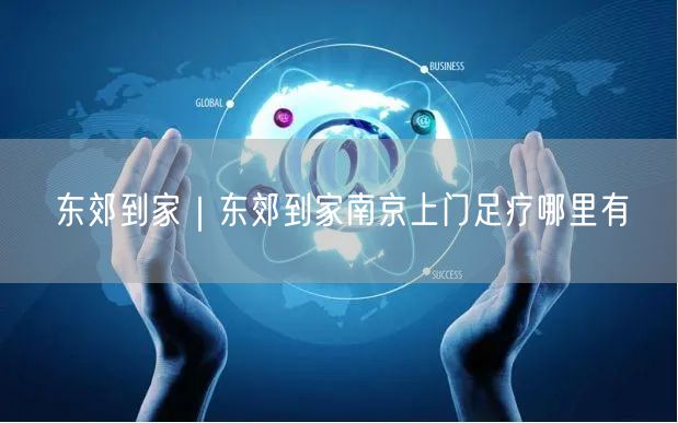 东郊到家｜东郊到家南京上门足疗哪里有