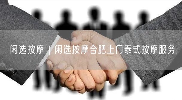 闲选按摩｜闲选按摩合肥上门泰式按摩服务