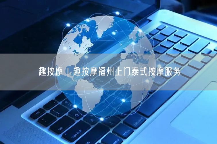 趣按摩｜趣按摩福州上门泰式按摩服务