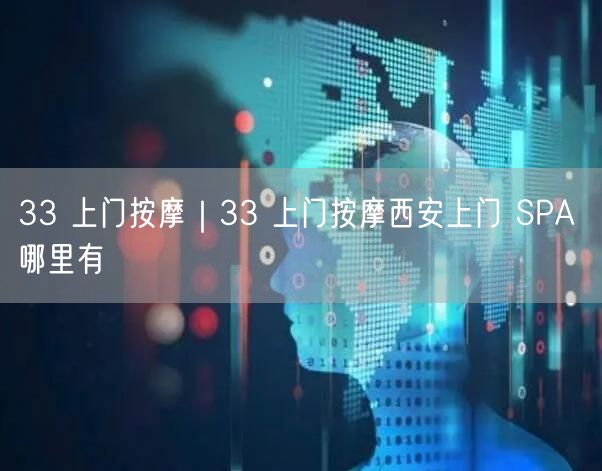 33 上门按摩｜33 上门按摩西安上门 SPA 哪里有