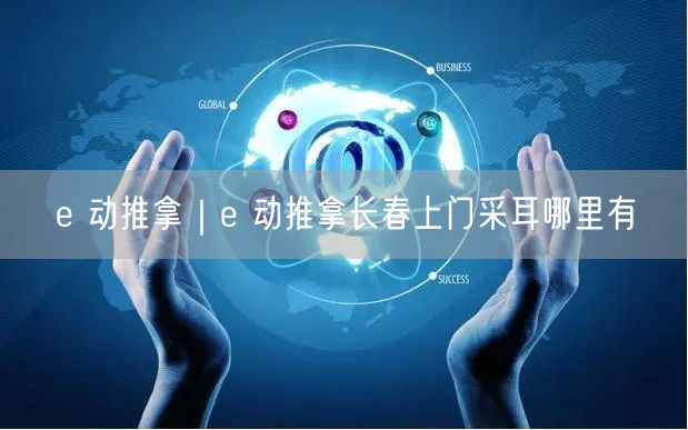 e 动推拿｜e 动推拿长春上门采耳哪里有