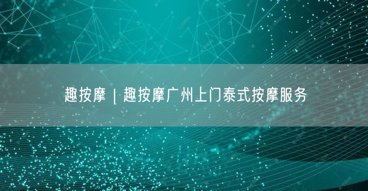 趣按摩｜趣按摩广州上门泰式按摩服务