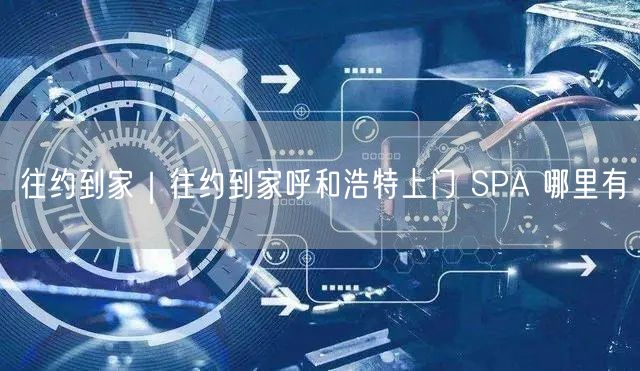 往约到家｜往约到家呼和浩特上门 SPA 哪里有
